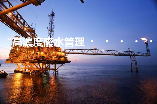 “高濃度廢水管理，綠色環(huán)保新篇章”
